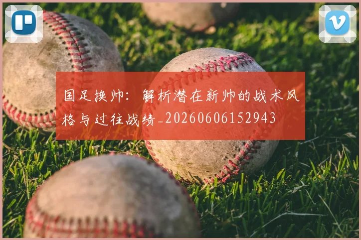 国足换帅：解析潜在新帅的战术风格与过往战绩_20260606152943