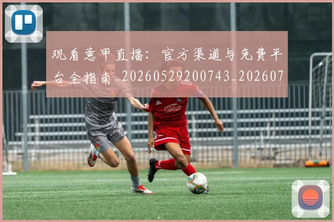 观看意甲直播：官方渠道与免费平台全指南_20260529200743_20260703181944