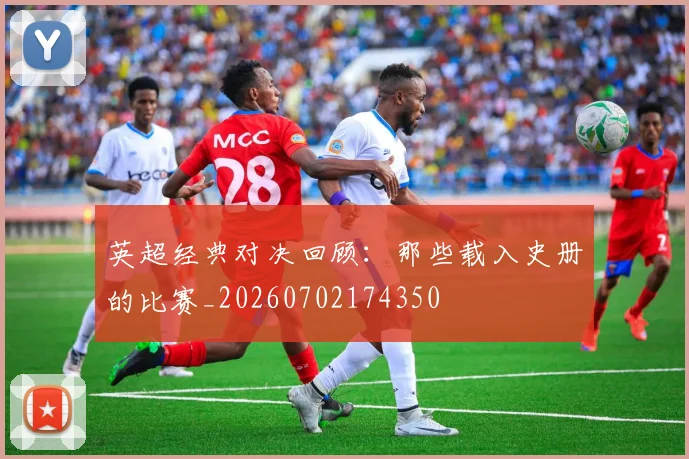 英超经典对决回顾：那些载入史册的比赛_20260702174350