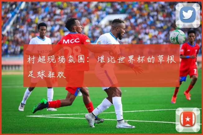村超现场氛围:堪比世界杯的草根足球狂欢