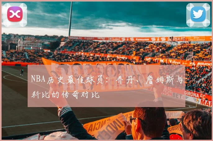 NBA历史最佳球员:乔丹、詹姆斯与科比的传奇对比