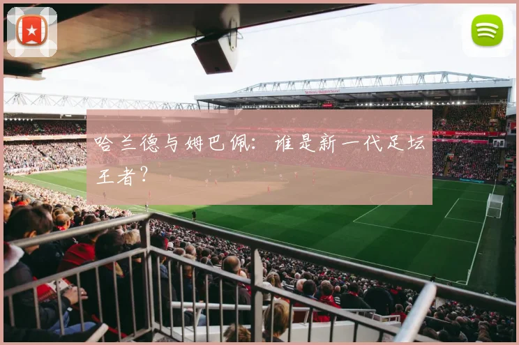 哈兰德与姆巴佩:谁是新一代足坛王者?