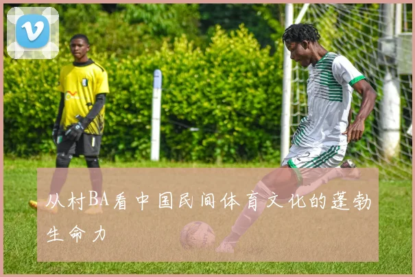 从村BA看中国民间体育文化的蓬勃生命力