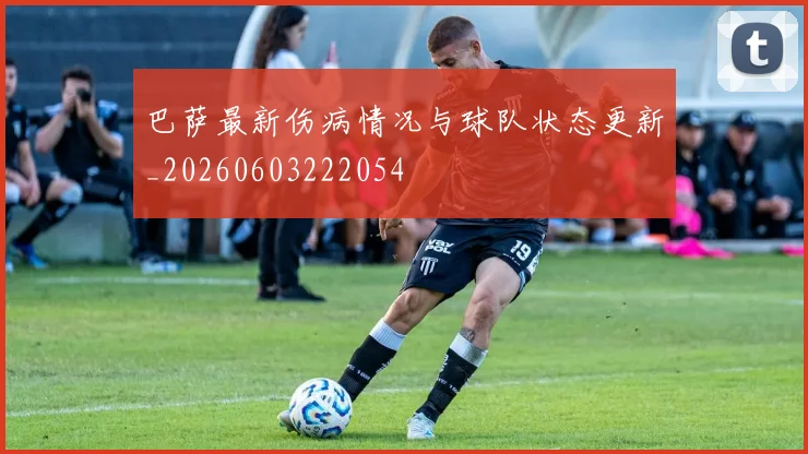 巴萨最新伤病情况与球队状态更新_20260603222054