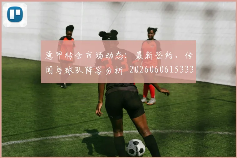 意甲转会市场动态：最新签约、传闻与球队阵容分析_20260606153332