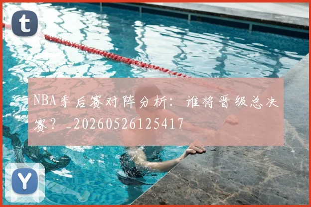 NBA季后赛对阵分析:谁将晋级总决赛?_20260526125417