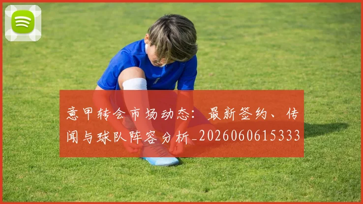 意甲转会市场动态：最新签约、传闻与球队阵容分析_20260606153332
