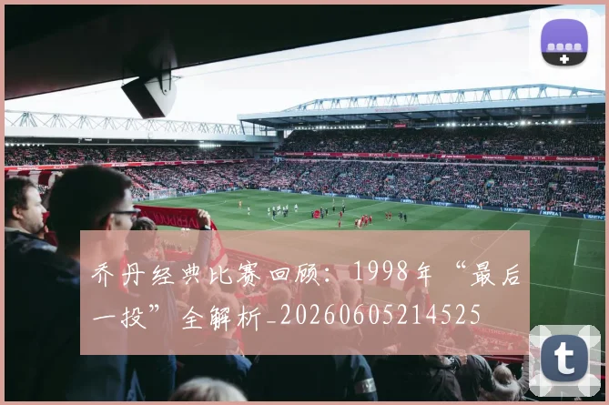 乔丹经典比赛回顾:1998年“最后一投”全解析_20260605214525