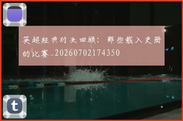 英超经典对决回顾:那些载入史册的比赛_20260702174350