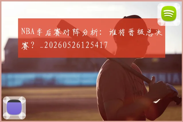 NBA季后赛对阵分析：谁将晋级总决赛？_20260526125417