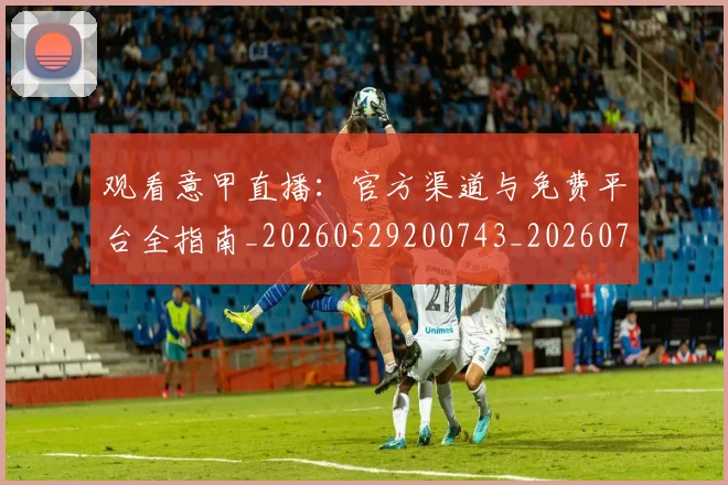观看意甲直播:官方渠道与免费平台全指南_20260529200743_20260703181944