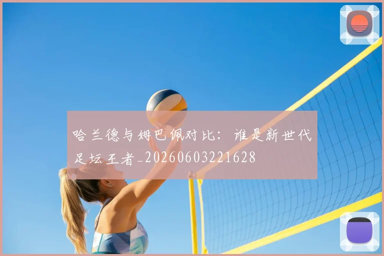 哈兰德与姆巴佩对比:谁是新世代足坛王者_20260603221628