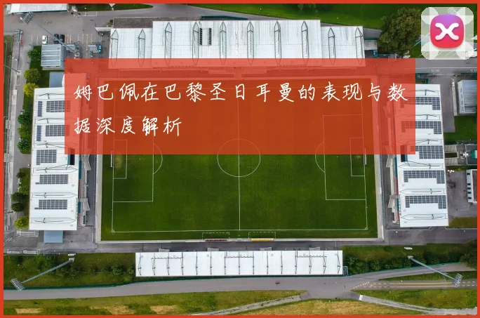 姆巴佩在巴黎圣日耳曼的表现与数据深度解析